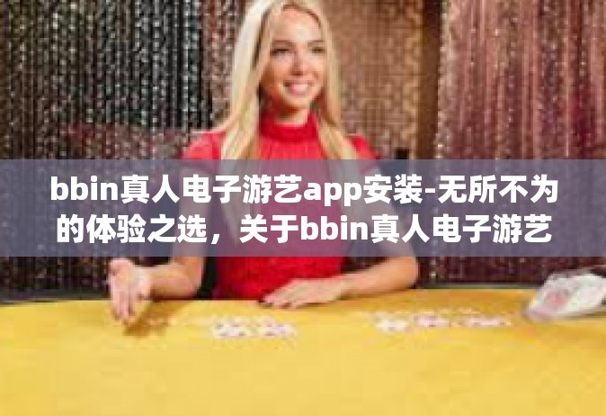 bbin真人电子游艺app安装-无所不为的体验之选，关于bbin真人电子游艺App的实用指南和安装说明-bbin真人电子游艺app安装