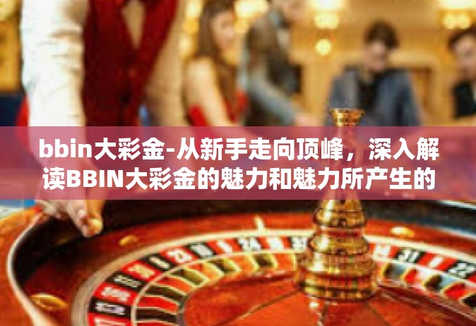 bbin大彩金-从新手走向顶峰，深入解读BBIN大彩金的魅力和魅力所产生的原因-bbin大彩金