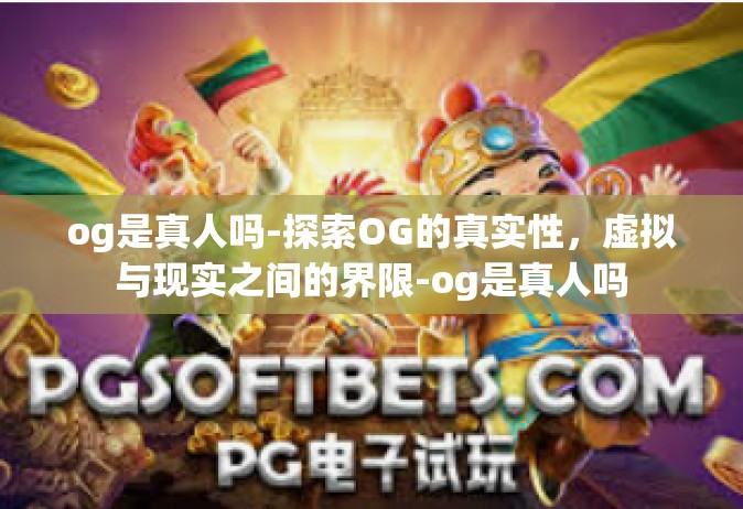 og是真人吗-探索OG的真实性，虚拟与现实之间的界限-og是真人吗