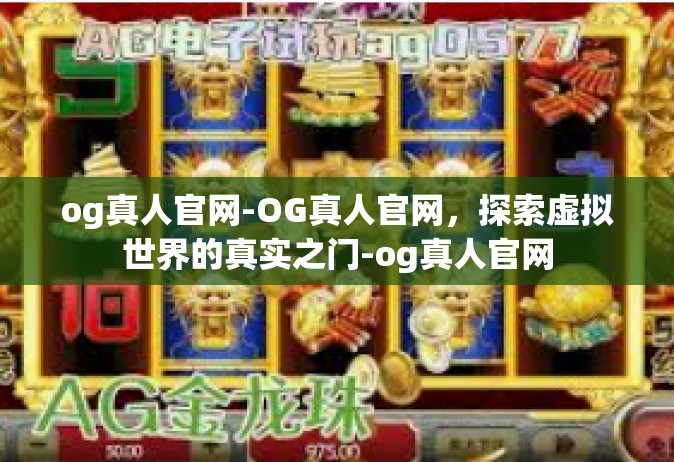 og真人官网-OG真人官网，探索虚拟世界的真实之门-og真人官网