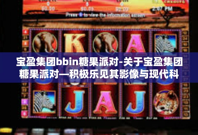 宝盈集团bbin糖果派对-关于宝盈集团糖果派对—积极乐见其影像与现代科技的和谐之美展现形式在企业活力风采中。宝盈集团bbin糖果派对