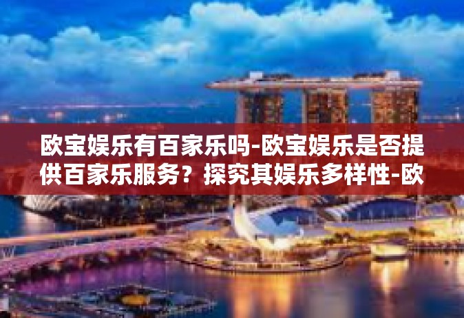 欧宝娱乐有百家乐吗-欧宝娱乐是否提供百家乐服务？探究其娱乐多样性-欧宝娱乐有百家乐吗
