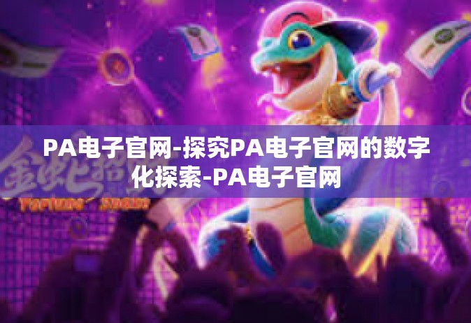 PA电子官网-探究PA电子官网的数字化探索-PA电子官网