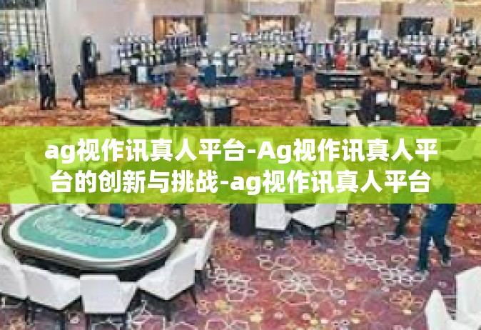 ag视作讯真人平台-Ag视作讯真人平台的创新与挑战-ag视作讯真人平台