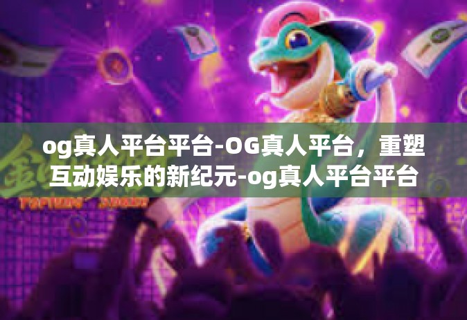 og真人平台平台-OG真人平台，重塑互动娱乐的新纪元-og真人平台平台