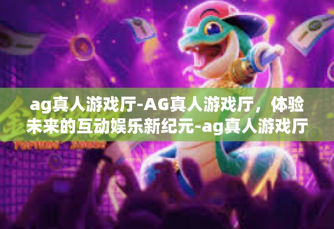 ag真人游戏厅-AG真人游戏厅，体验未来的互动娱乐新纪元-ag真人游戏厅