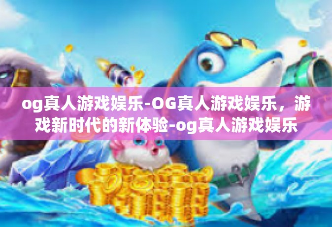 og真人游戏娱乐-OG真人游戏娱乐，游戏新时代的新体验-og真人游戏娱乐