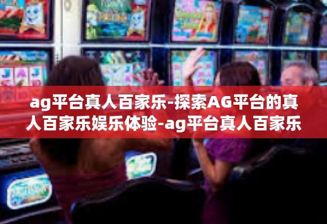 ag平台真人百家乐-探索AG平台的真人百家乐娱乐体验-ag平台真人百家乐