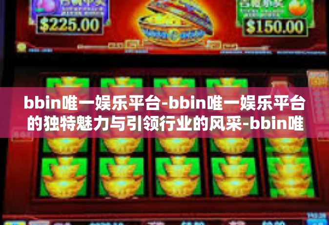 bbin唯一娱乐平台-bbin唯一娱乐平台的独特魅力与引领行业的风采-bbin唯一娱乐平台