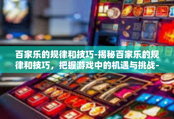 百家乐的规律和技巧-揭秘百家乐的规律和技巧，把握游戏中的机遇与挑战-百家乐的规律和技巧