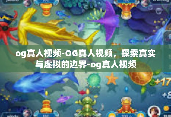 og真人视频-OG真人视频，探索真实与虚拟的边界-og真人视频