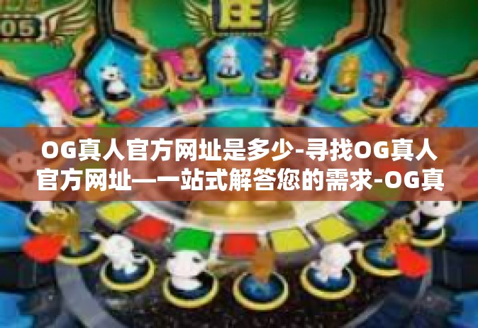 OG真人官方网址是多少-寻找OG真人官方网址—一站式解答您的需求-OG真人官方网址是多少