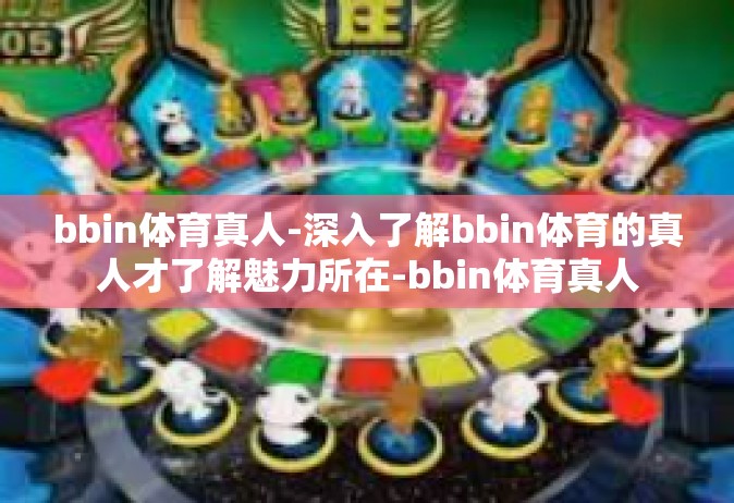 bbin体育真人-深入了解bbin体育的真人才了解魅力所在-bbin体育真人