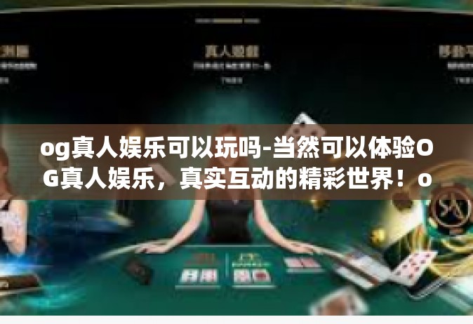 og真人娱乐可以玩吗-当然可以体验OG真人娱乐，真实互动的精彩世界！og真人娱乐可以玩吗