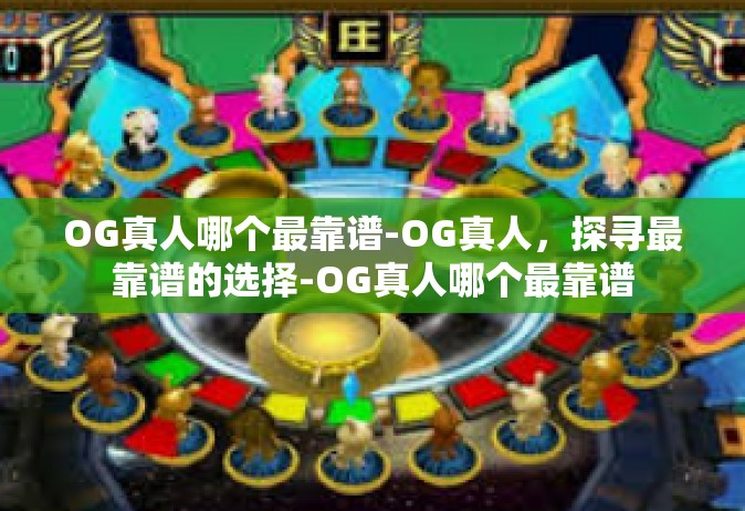 OG真人哪个最靠谱-OG真人，探寻最靠谱的选择-OG真人哪个最靠谱