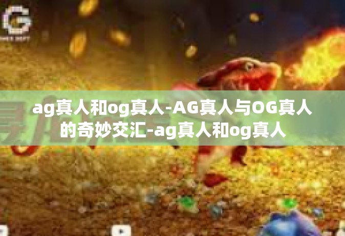 ag真人和og真人-AG真人与OG真人的奇妙交汇-ag真人和og真人