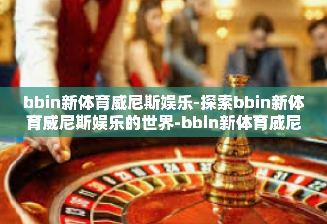 bbin新体育威尼斯娱乐-探索bbin新体育威尼斯娱乐的世界-bbin新体育威尼斯娱乐