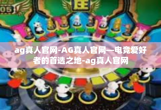 ag真人官网-AG真人官网—电竞爱好者的首选之地-ag真人官网
