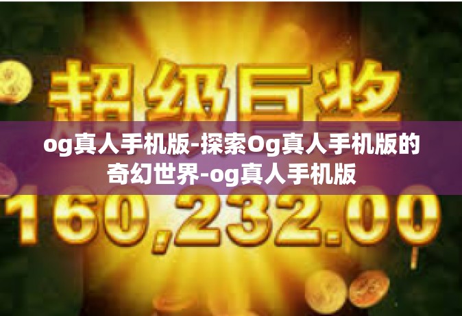 og真人手机版-探索Og真人手机版的奇幻世界-og真人手机版