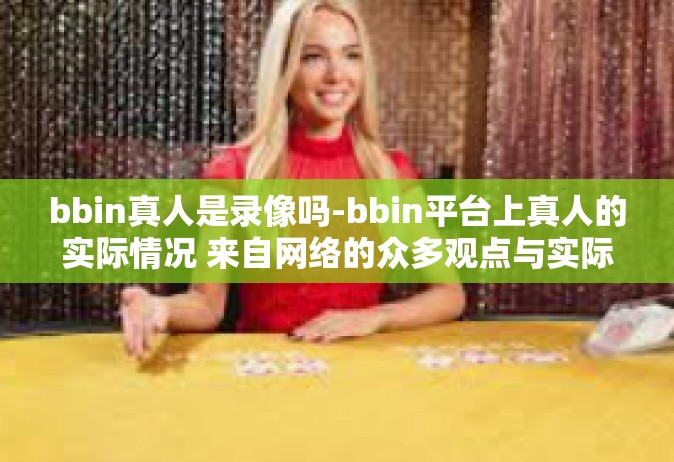 bbin真人是录像吗-bbin平台上真人的实际情况 来自网络的众多观点与实际解密-bbin真人是录像吗