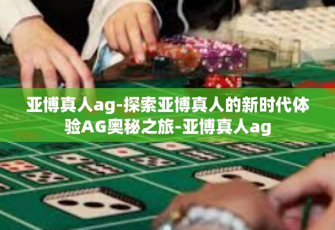 亚博真人ag-探索亚博真人的新时代体验AG奥秘之旅-亚博真人ag