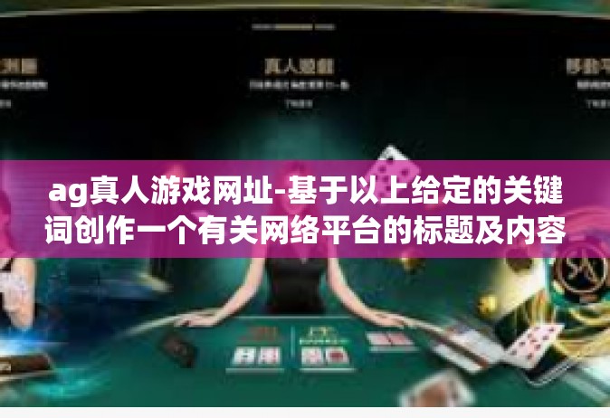 ag真人游戏网址-基于以上给定的关键词创作一个有关网络平台的标题及内容的例子，ag真人游戏网址
