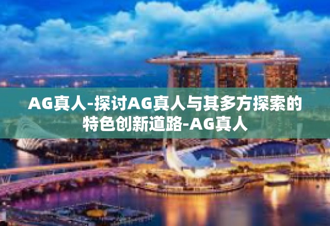 AG真人-探讨AG真人与其多方探索的特色创新道路-AG真人