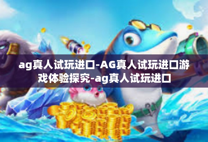 ag真人试玩进口-AG真人试玩进口游戏体验探究-ag真人试玩进口