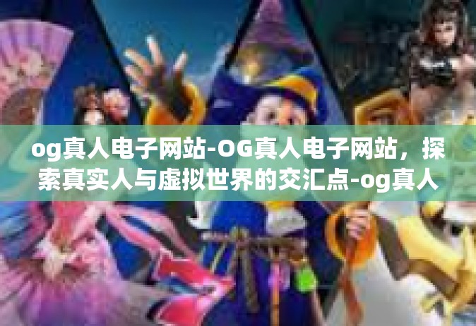 og真人电子网站-OG真人电子网站，探索真实人与虚拟世界的交汇点-og真人电子网站