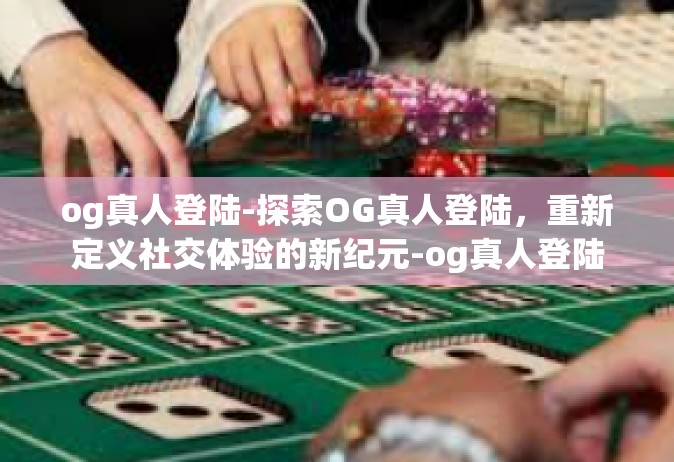 og真人登陆-探索OG真人登陆，重新定义社交体验的新纪元-og真人登陆