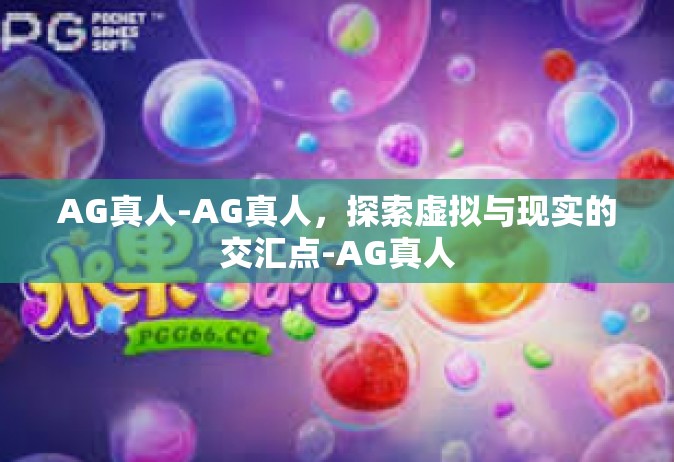 AG真人-AG真人，探索虚拟与现实的交汇点-AG真人