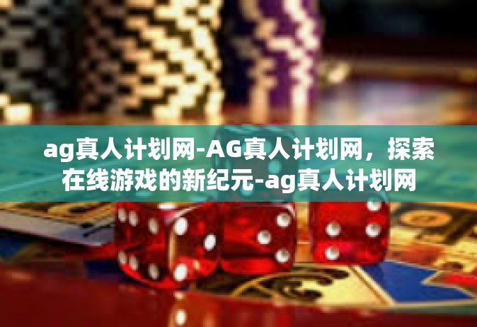 ag真人计划网-AG真人计划网，探索在线游戏的新纪元-ag真人计划网