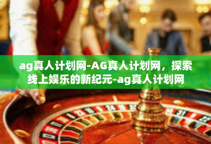 ag真人计划网-AG真人计划网，探索线上娱乐的新纪元-ag真人计划网
