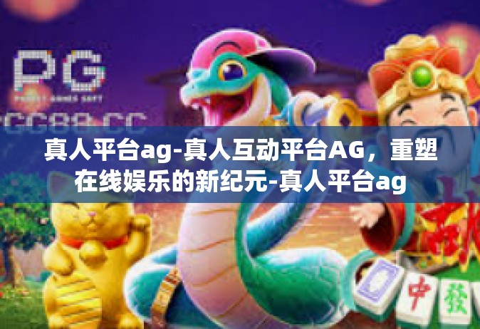 真人平台ag-真人互动平台AG，重塑在线娱乐的新纪元-真人平台ag