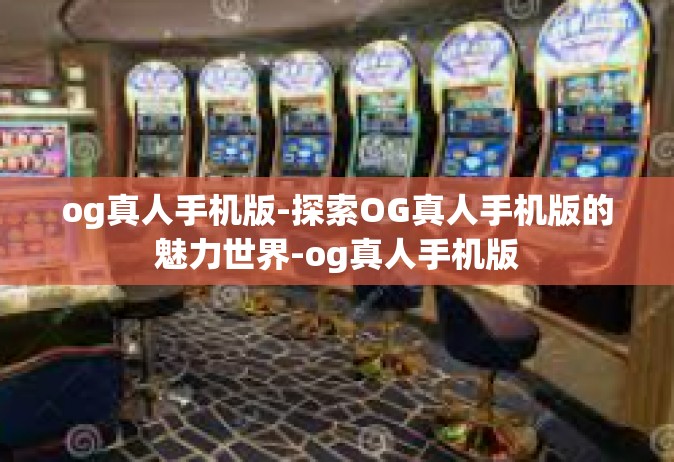 og真人手机版-探索OG真人手机版的魅力世界-og真人手机版
