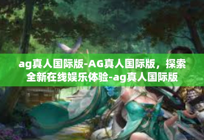 ag真人国际版-AG真人国际版，探索全新在线娱乐体验-ag真人国际版