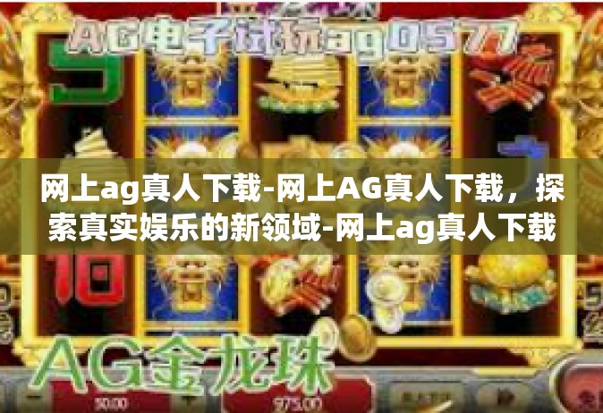 网上ag真人下载-网上AG真人下载，探索真实娱乐的新领域-网上ag真人下载