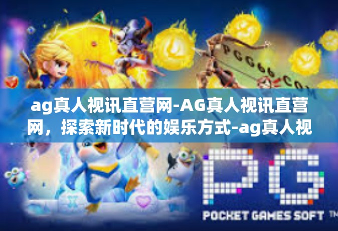 ag真人视讯直营网-AG真人视讯直营网，探索新时代的娱乐方式-ag真人视讯直营网