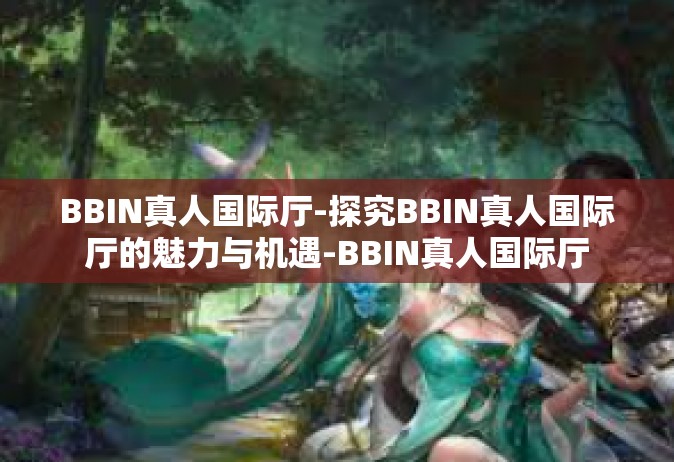 BBIN真人国际厅-探究BBIN真人国际厅的魅力与机遇-BBIN真人国际厅