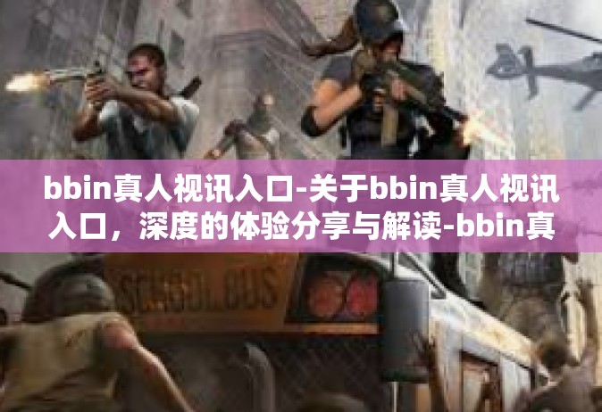 bbin真人视讯入口-关于bbin真人视讯入口，深度的体验分享与解读-bbin真人视讯入口