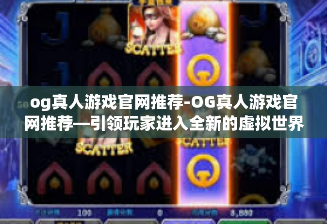 og真人游戏官网推荐-OG真人游戏官网推荐—引领玩家进入全新的虚拟世界-og真人游戏官网推荐
