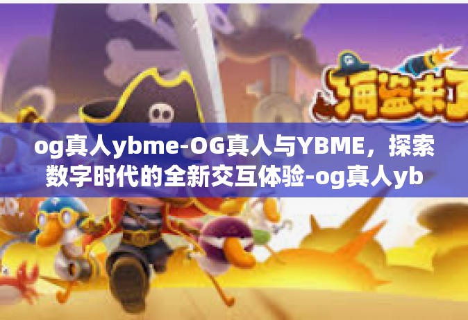 og真人ybme-OG真人与YBME，探索数字时代的全新交互体验-og真人ybme