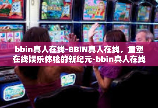 bbin真人在线-BBIN真人在线，重塑在线娱乐体验的新纪元-bbin真人在线