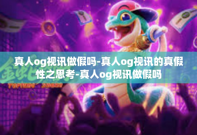 真人og视讯做假吗-真人og视讯的真假性之思考-真人og视讯做假吗