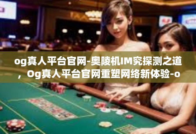 og真人平台官网-奥陵机IM究探测之道，Og真人平台官网重塑网络新体验-og真人平台官网