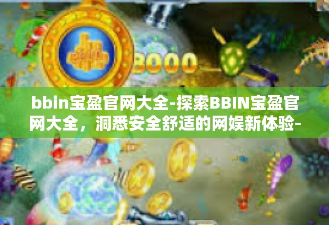 bbin宝盈官网大全-探索BBIN宝盈官网大全，洞悉安全舒适的网娱新体验-bbin宝盈官网大全