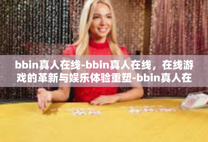 bbin真人在线-bbin真人在线，在线游戏的革新与娱乐体验重塑-bbin真人在线