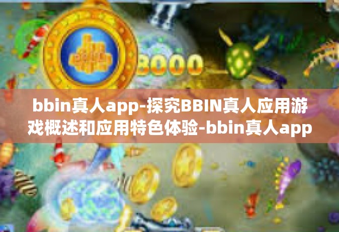 bbin真人app-探究BBIN真人应用游戏概述和应用特色体验-bbin真人app