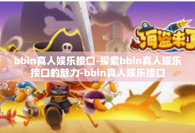 bbin真人娱乐接口-探索bbin真人娱乐接口的魅力-bbin真人娱乐接口