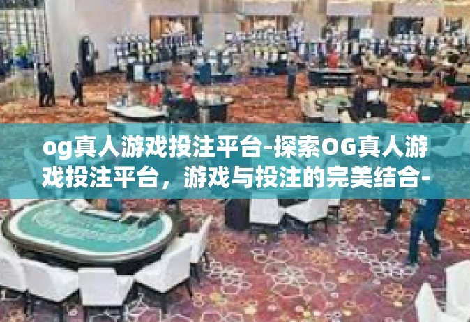 og真人游戏投注平台-探索OG真人游戏投注平台，游戏与投注的完美结合-og真人游戏投注平台
